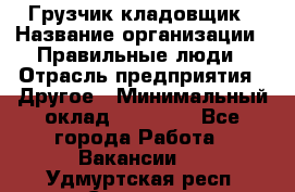 Грузчик-кладовщик › Название организации ­ Правильные люди › Отрасль предприятия ­ Другое › Минимальный оклад ­ 26 000 - Все города Работа » Вакансии   . Удмуртская респ.,Сарапул г.